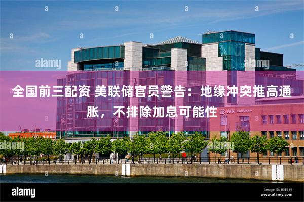 全国前三配资 美联储官员警告：地缘冲突推高通胀，不排除加息可能性