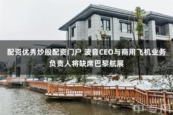 配资优秀炒股配资门户 波音CEO与商用飞机业务负责人将缺席巴黎航展