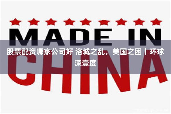 股票配资哪家公司好 洛城之乱，美国之困｜环球深壹度