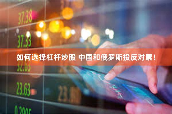 如何选择杠杆炒股 中国和俄罗斯投反对票！