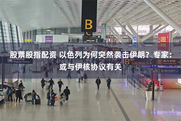 股票股指配资 以色列为何突然袭击伊朗？专家：或与伊核协议有关