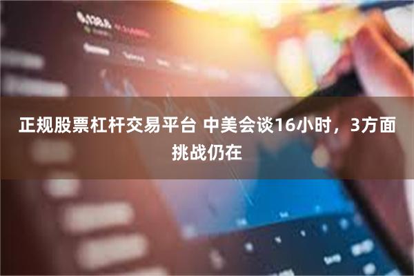 正规股票杠杆交易平台 中美会谈16小时，3方面挑战仍在