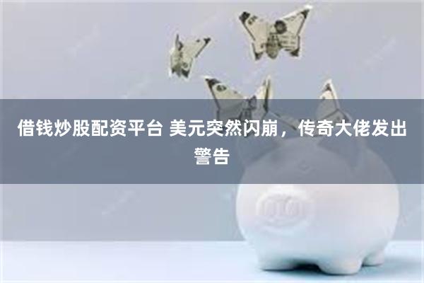 借钱炒股配资平台 美元突然闪崩,传奇大佬发出警告