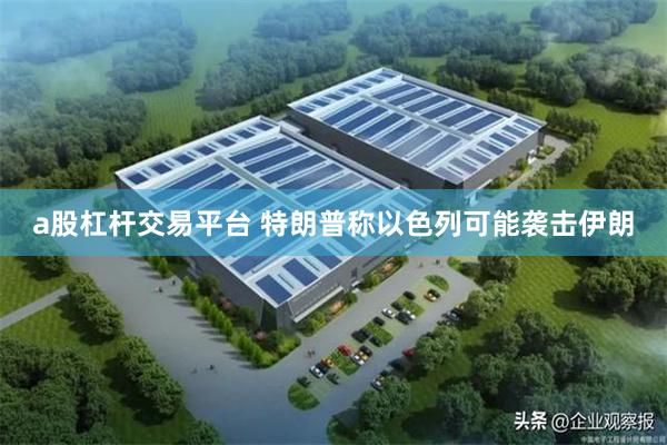 a股杠杆交易平台 特朗普称以色列可能袭击伊朗