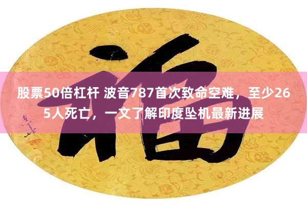 股票50倍杠杆 波音787首次致命空难，至少265人死亡，一文了解印度坠机最新进展