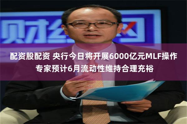 配资股配资 央行今日将开展6000亿元MLF操作 专家预计6月流动性维持合理充裕