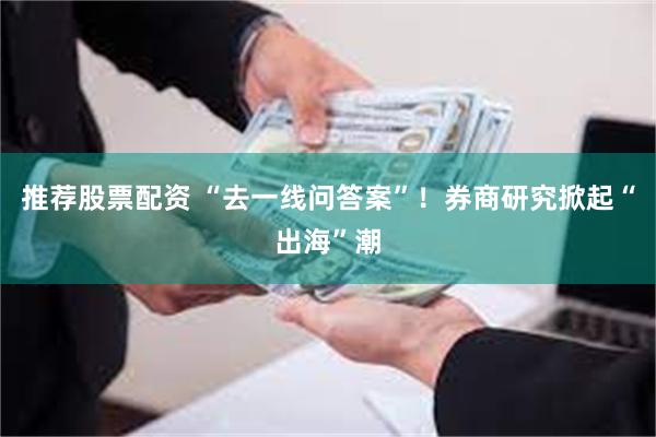 推荐股票配资 “去一线问答案”！券商研究掀起“出海”潮
