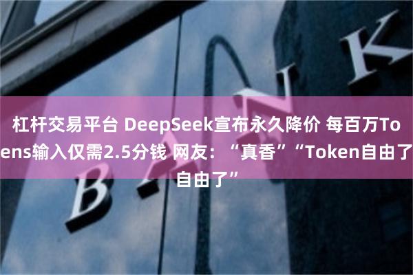 杠杆交易平台 DeepSeek宣布永久降价 每百万Tokens输入仅需2.5分钱 网友：“真香”“Token自由了”