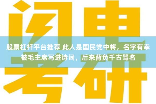 股票杠杆平台推荐 此人是国民党中将，名字有幸被毛主席写进诗词，后来背负千古骂名