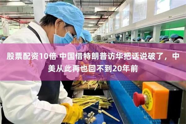 股票配资10倍 中国借特朗普访华把话说破了，中美从此再也回不到20年前