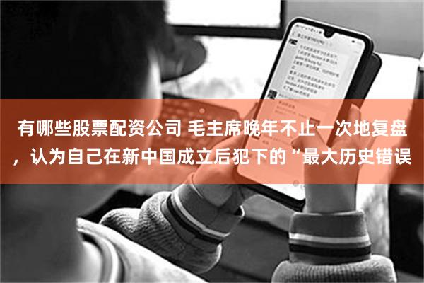 有哪些股票配资公司 毛主席晚年不止一次地复盘，认为自己在新中国成立后犯下的“最大历史错误