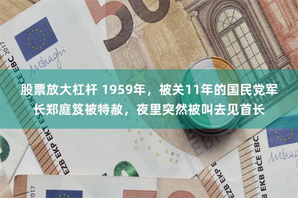股票放大杠杆 1959年，被关11年的国民党军长郑庭笈被特赦，夜里突然被叫去见首长