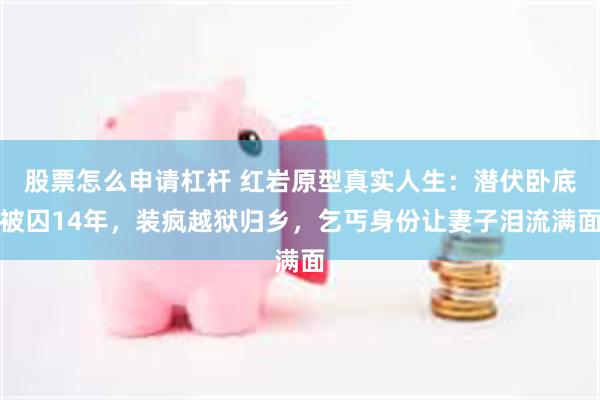 股票怎么申请杠杆 红岩原型真实人生：潜伏卧底被囚14年，装疯越狱归乡，乞丐身份让妻子泪流满面