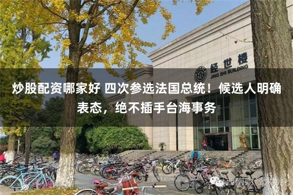炒股配资哪家好 四次参选法国总统！候选人明确表态，绝不插手台海事务