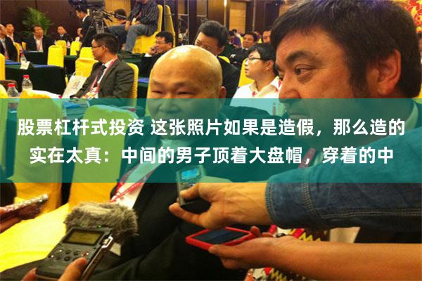 股票杠杆式投资 这张照片如果是造假，那么造的实在太真：中间的男子顶着大盘帽，穿着的中