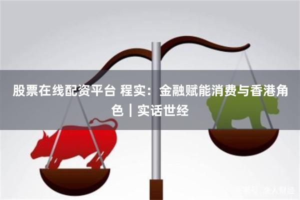 股票在线配资平台 程实：金融赋能消费与香港角色︱实话世经