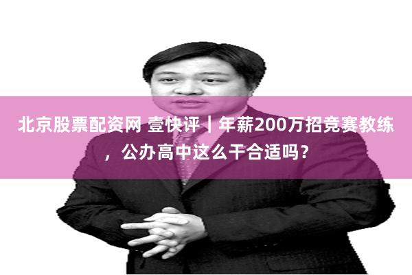 北京股票配资网 壹快评｜年薪200万招竞赛教练，公办高中这么干合适吗？
