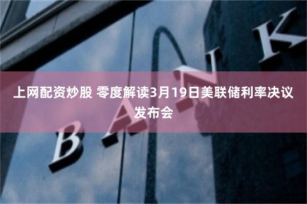 上网配资炒股 零度解读3月19日美联储利率决议发布会