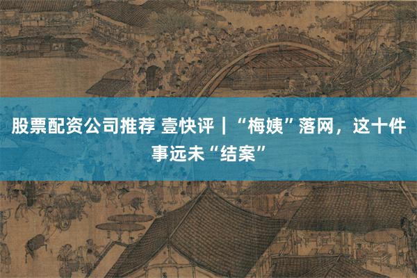 股票配资公司推荐 壹快评｜“梅姨”落网，这十件事远未“结案”