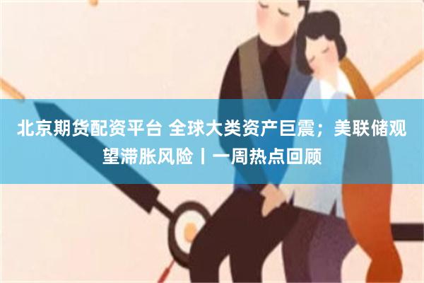 北京期货配资平台 全球大类资产巨震；美联储观望滞胀风险丨一周热点回顾