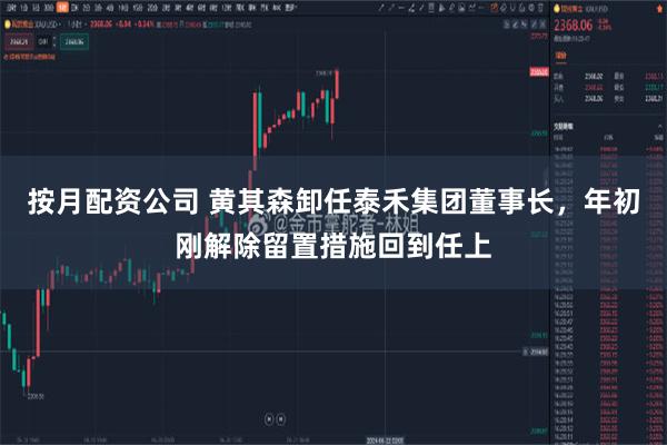 按月配资公司 黄其森卸任泰禾集团董事长，年初刚解除留置措施回到任上