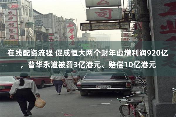 在线配资流程 促成恒大两个财年虚增利润920亿，普华永道被罚3亿港元、赔偿10亿港元