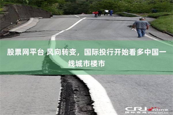 股票网平台 风向转变，国际投行开始看多中国一线城市楼市