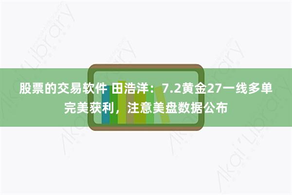 股票的交易软件 田浩洋：7.2黄金27一线多单完美获利，注意美盘数据公布