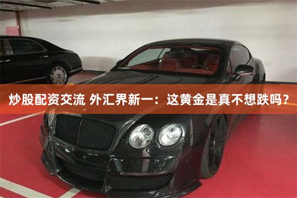 炒股配资交流 外汇界新一：这黄金是真不想跌吗？