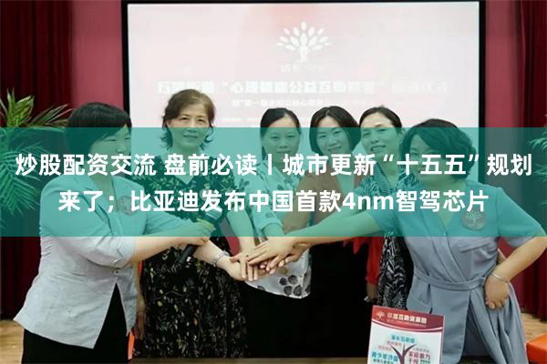 炒股配资交流 盘前必读丨城市更新“十五五”规划来了;比亚迪发布中国首款4nm智驾芯片