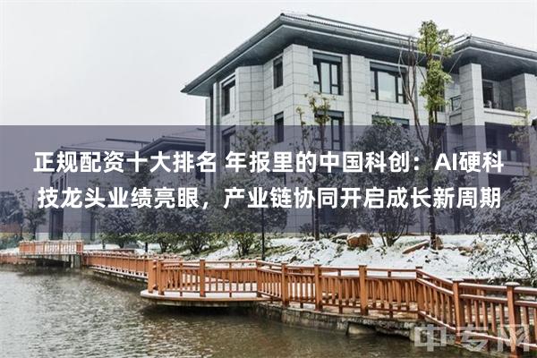 正规配资十大排名 年报里的中国科创：AI硬科技龙头业绩亮眼，产业链协同开启成长新周期