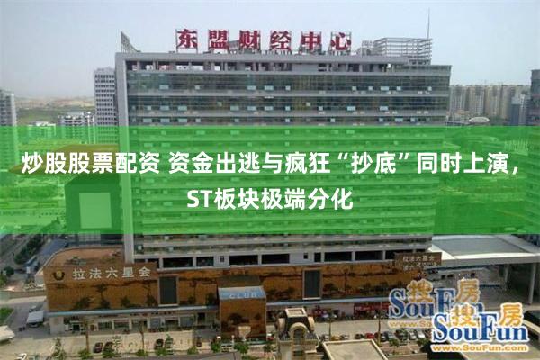 炒股股票配资 资金出逃与疯狂“抄底”同时上演，ST板块极端分化