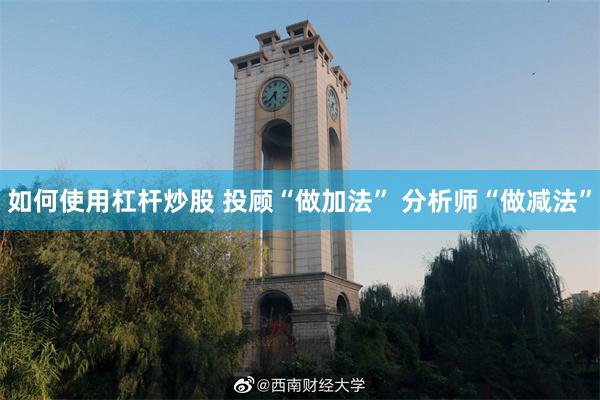 如何使用杠杆炒股 投顾“做加法” 分析师“做减法”