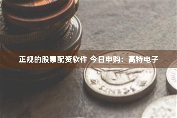 正规的股票配资软件 今日申购：高特电子