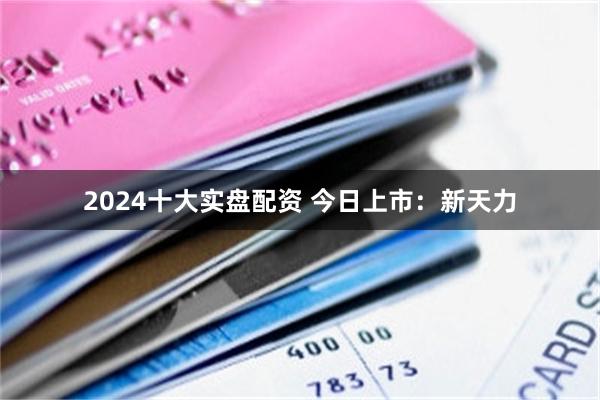 2024十大实盘配资 今日上市：新天力