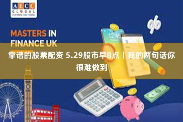 靠谱的股票配资 5.29股市早8点丨我的两句话你很难做到