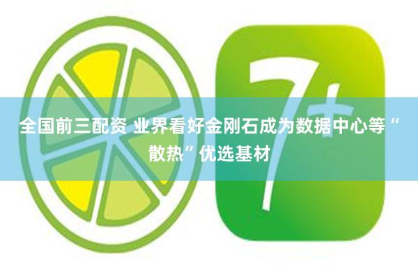 全国前三配资 业界看好金刚石成为数据中心等“散热”优选基材