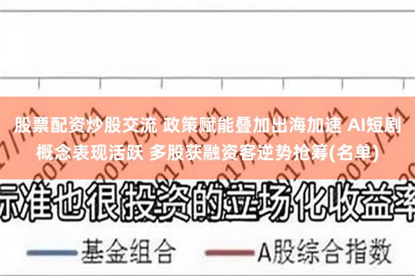 股票配资炒股交流 政策赋能叠加出海加速 AI短剧概念表现活跃 多股获融资客逆势抢筹(名单)