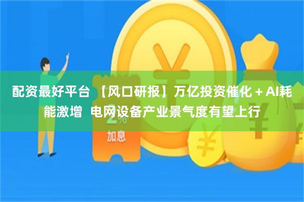 配资最好平台 【风口研报】万亿投资催化＋AI耗能激增  电网设备产业景气度有望上行