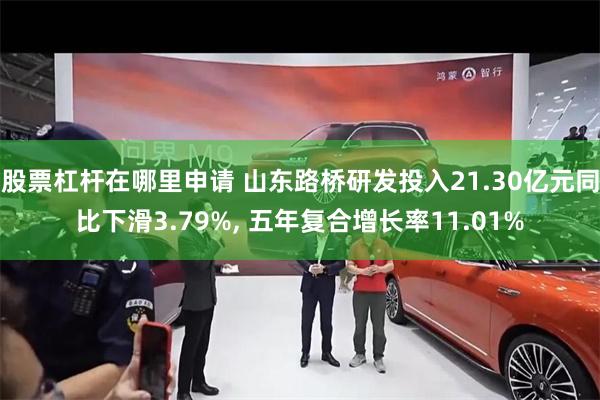 股票杠杆在哪里申请 山东路桥研发投入21.30亿元同比下滑3.79%, 五年复合增长率11.01%