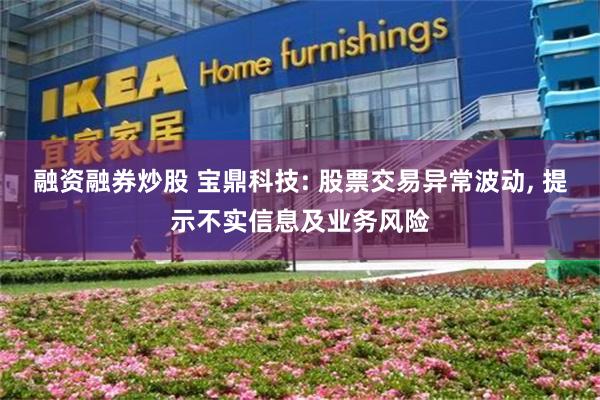 融资融券炒股 宝鼎科技: 股票交易异常波动, 提示不实信息及业务风险