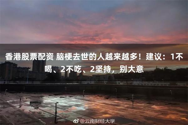 香港股票配资 脑梗去世的人越来越多！建议：1不喝、2不吃、2坚持，别大意