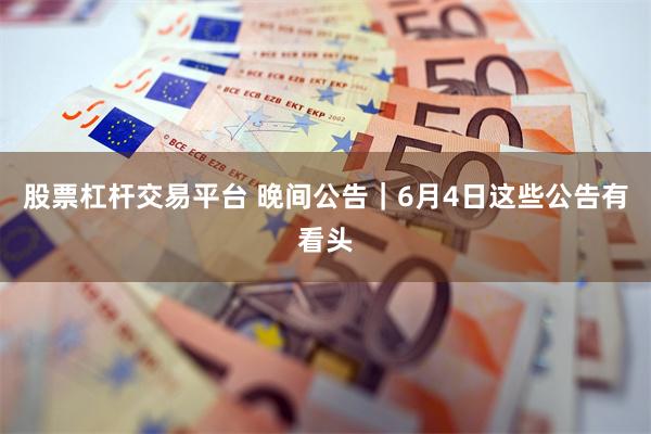 股票杠杆交易平台 晚间公告｜6月4日这些公告有看头