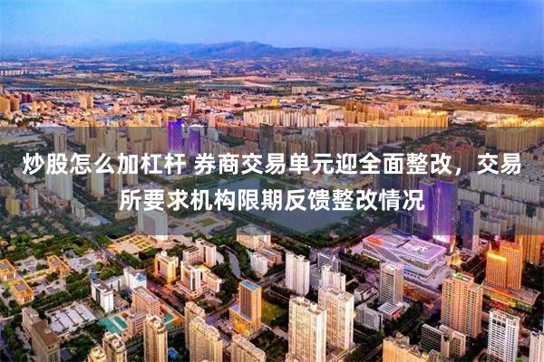 炒股怎么加杠杆 券商交易单元迎全面整改，交易所要求机构限期反馈整改情况