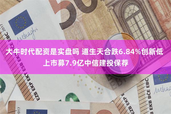 大牛时代配资是实盘吗 道生天合跌6.84%创新低 上市募7.9亿中信建投保荐