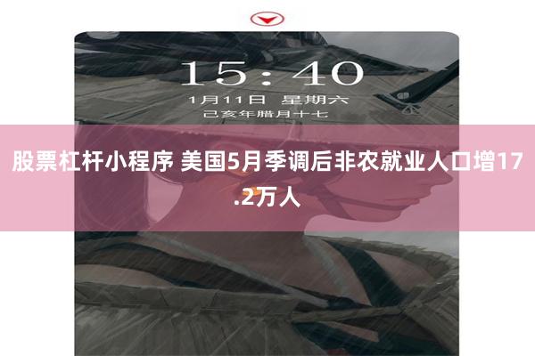 股票杠杆小程序 美国5月季调后非农就业人口增17.2万人