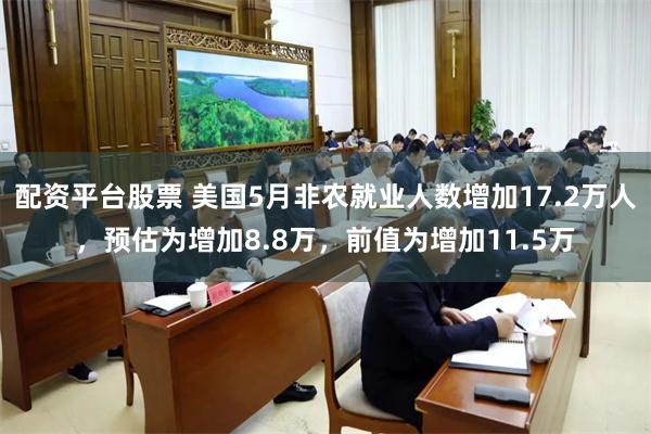 配资平台股票 美国5月非农就业人数增加17.2万人，预估为增加8.8万，前值为增加11.5万