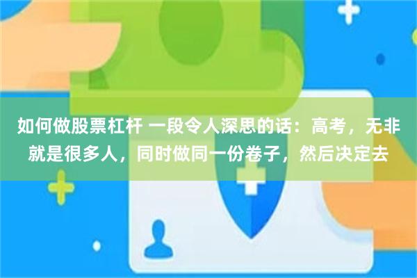 如何做股票杠杆 一段令人深思的话：高考，无非就是很多人，同时做同一份卷子，然后决定去