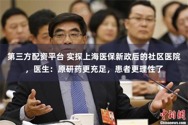 第三方配资平台 实探上海医保新政后的社区医院,医生:原研药更充足,患者更理性了