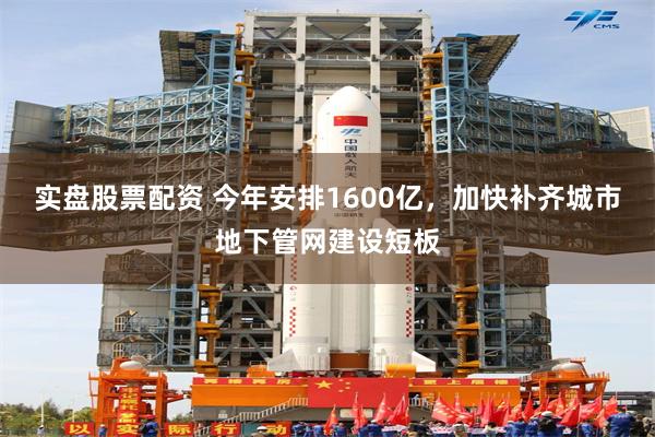 实盘股票配资 今年安排1600亿，加快补齐城市地下管网建设短板